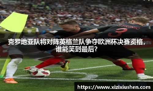克罗地亚队将对阵英格兰队争夺欧洲杯决赛资格，谁能笑到最后？