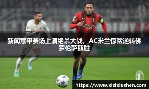 新闻意甲赛场上演绝杀大战，AC米兰惊险逆转佛罗伦萨取胜