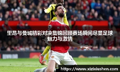 里昂与曼城精彩对决集锦回顾赛场瞬间尽显足球魅力与激情